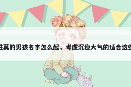 姓莫的男孩名字怎么起，考虑沉稳大气的适合这些