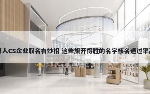真人CS企业取名有妙招 这些旗开得胜的名字核名通过率高