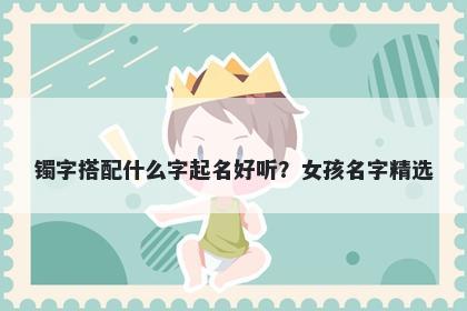镯字搭配什么字起名好听？女孩名字精选