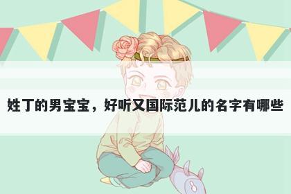 姓丁的男宝宝，好听又国际范儿的名字有哪些