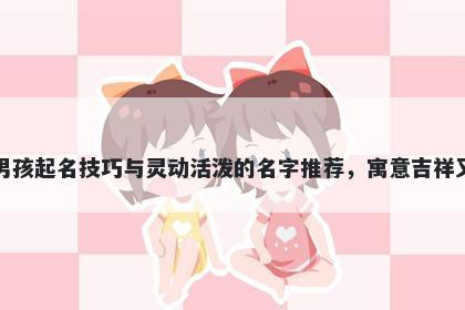 吴姓男孩起名技巧与灵动活泼的名字推荐，寓意吉祥又好听