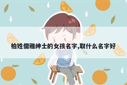 柏姓儒雅绅士的女孩名字,取什么名字好