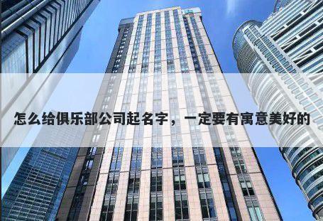 怎么给俱乐部公司起名字，一定要有寓意美好的