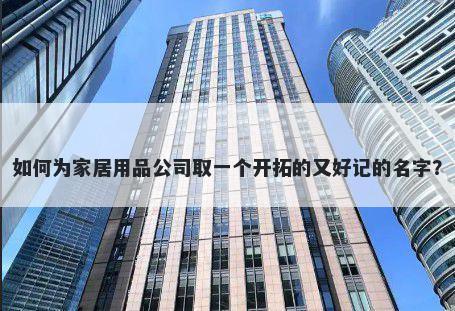 如何为家居用品公司取一个开拓的又好记的名字？