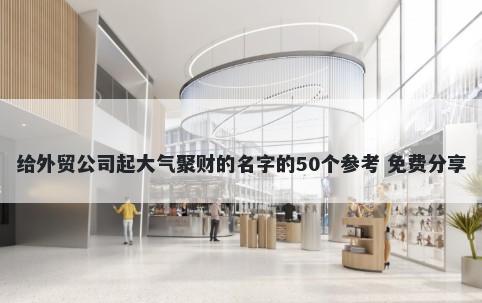 给外贸公司起大气聚财的名字的50个参考 免费分享