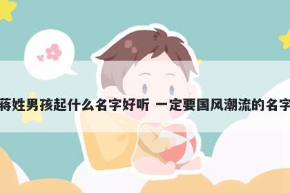 蒋姓男孩起什么名字好听 一定要国风潮流的名字
