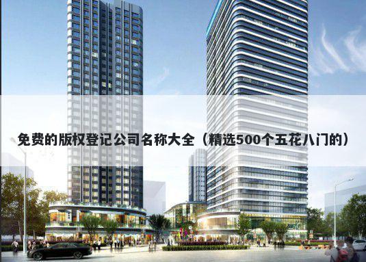 免费的版权登记公司名称大全（精选500个五花八门的）
