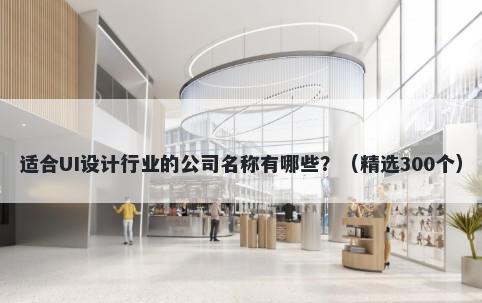 适合UI设计行业的公司名称有哪些？（精选300个）