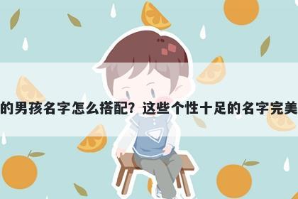 姓毕的男孩名字怎么搭配？这些个性十足的名字完美契合