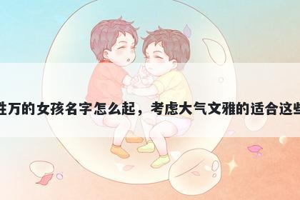 姓万的女孩名字怎么起，考虑大气文雅的适合这些