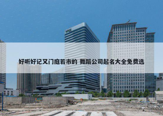 好听好记又门庭若市的 舞蹈公司起名大全免费选
