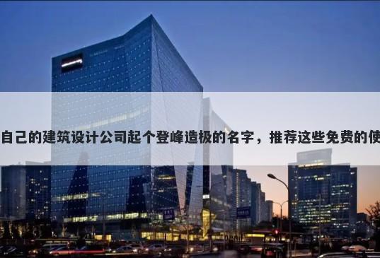 给自己的建筑设计公司起个登峰造极的名字，推荐这些免费的使用