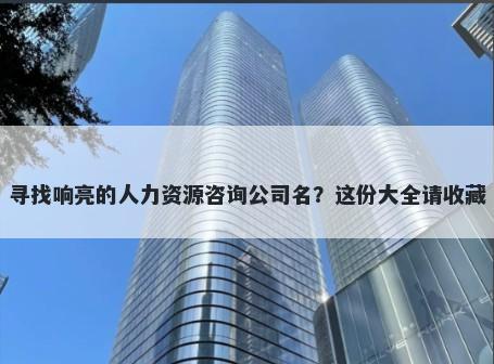寻找响亮的人力资源咨询公司名？这份大全请收藏