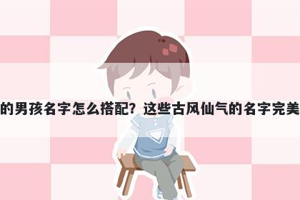 姓卫的男孩名字怎么搭配？这些古风仙气的名字完美契合