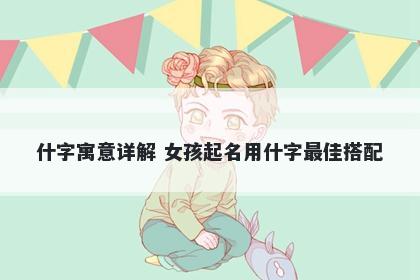 什字寓意详解 女孩起名用什字最佳搭配
