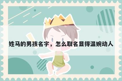 姓马的男孩名字，怎么取名显得温婉动人