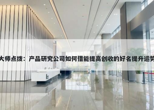 大师点拨：产品研究公司如何借能提高创收的好名提升运势