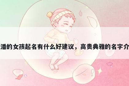 姓潘的女孩起名有什么好建议，高贵典雅的名字介绍