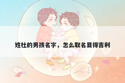 姓杜的男孩名字，怎么取名显得吉利