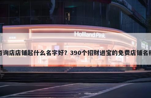 心理咨询店店铺起什么名字好？390个招财进宝的免费店铺名称任选