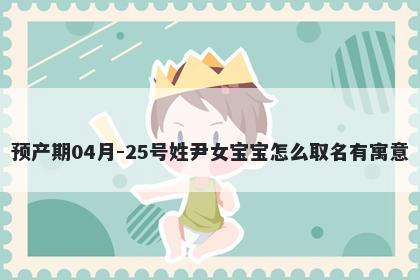 预产期04月-25号姓尹女宝宝怎么取名有寓意