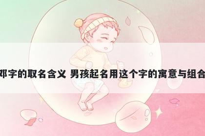 邓字的取名含义 男孩起名用这个字的寓意与组合