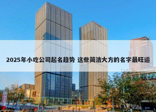 2025年小吃公司起名趋势 这些简洁大方的名字最旺运
