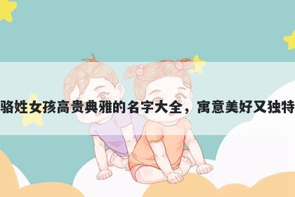 骆姓女孩高贵典雅的名字大全，寓意美好又独特