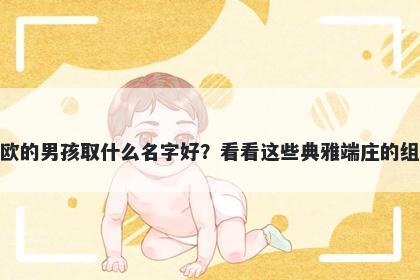 姓欧的男孩取什么名字好？看看这些典雅端庄的组合