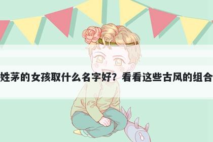 姓茅的女孩取什么名字好？看看这些古风的组合