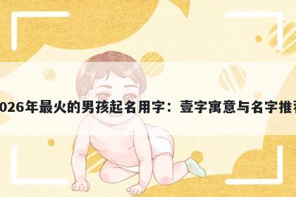 2026年最火的男孩起名用字：壹字寓意与名字推荐
