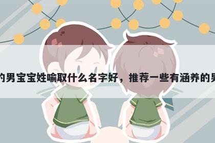 刚出生的男宝宝姓喻取什么名字好，推荐一些有涵养的男孩名字