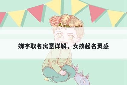 娣字取名寓意详解，女孩起名灵感