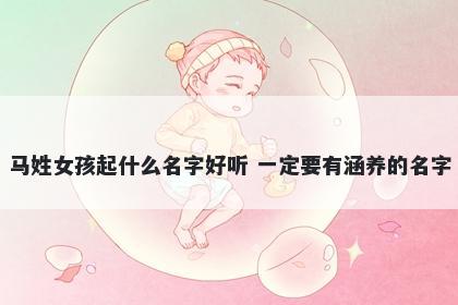马姓女孩起什么名字好听 一定要有涵养的名字