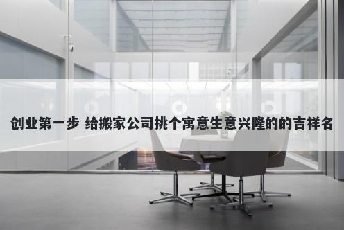 创业第一步 给搬家公司挑个寓意生意兴隆的的吉祥名