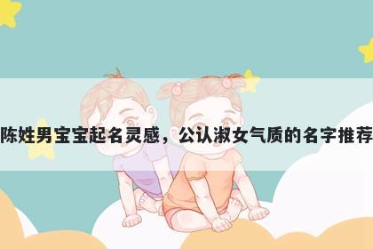 陈姓男宝宝起名灵感，公认淑女气质的名字推荐