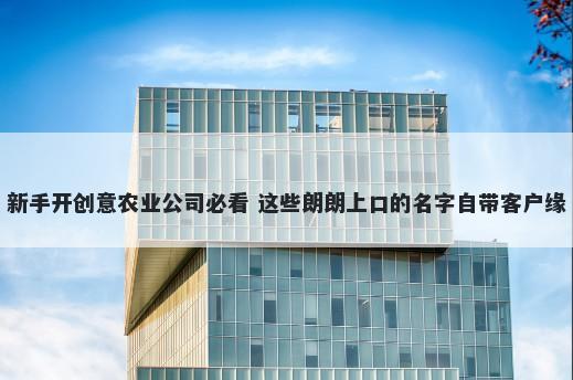 新手开创意农业公司必看 这些朗朗上口的名字自带客户缘