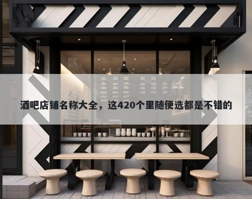 酒吧店铺名称大全，这420个里随便选都是不错的