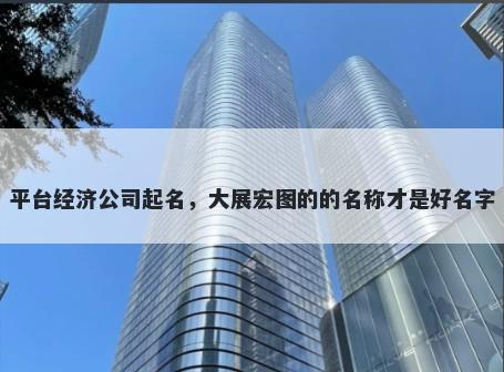 平台经济公司起名，大展宏图的的名称才是好名字