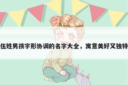 伍姓男孩字形协调的名字大全，寓意美好又独特