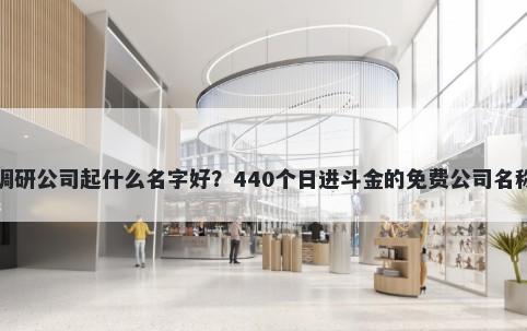市场调研公司起什么名字好？440个日进斗金的免费公司名称任选