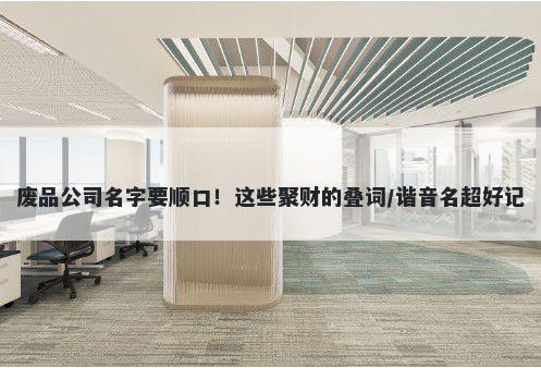 废品公司名字要顺口！这些聚财的叠词/谐音名超好记