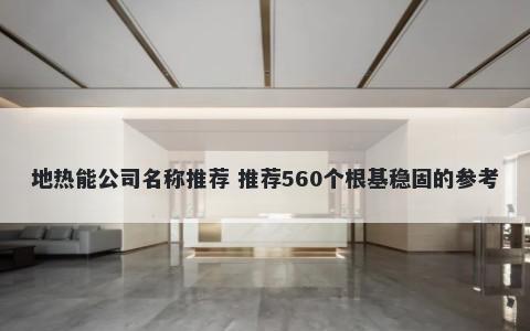 地热能公司名称推荐 推荐560个根基稳固的参考