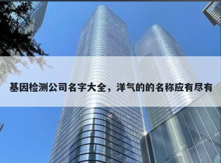 基因检测公司名字大全，洋气的的名称应有尽有