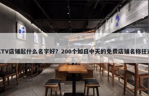KTV店铺起什么名字好？200个如日中天的免费店铺名称任选