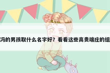 姓冯的男孩取什么名字好？看看这些高贵端庄的组合