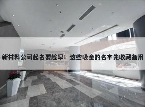 新材料公司起名要趁早！这些吸金的名字先收藏备用