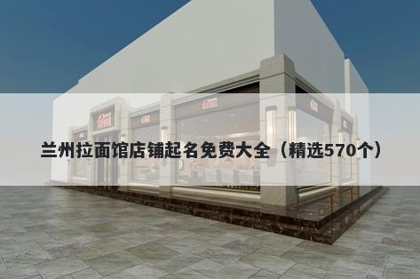 兰州拉面馆店铺起名免费大全（精选570个）