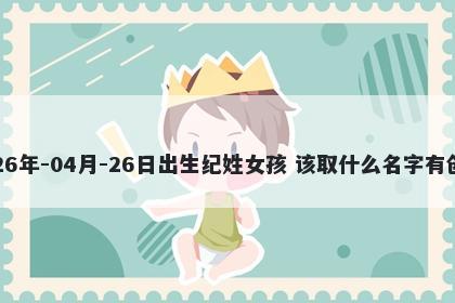 2026年-04月-26日出生纪姓女孩 该取什么名字有创意