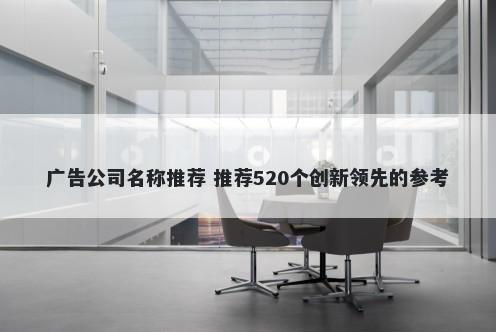 广告公司名称推荐 推荐520个创新领先的参考